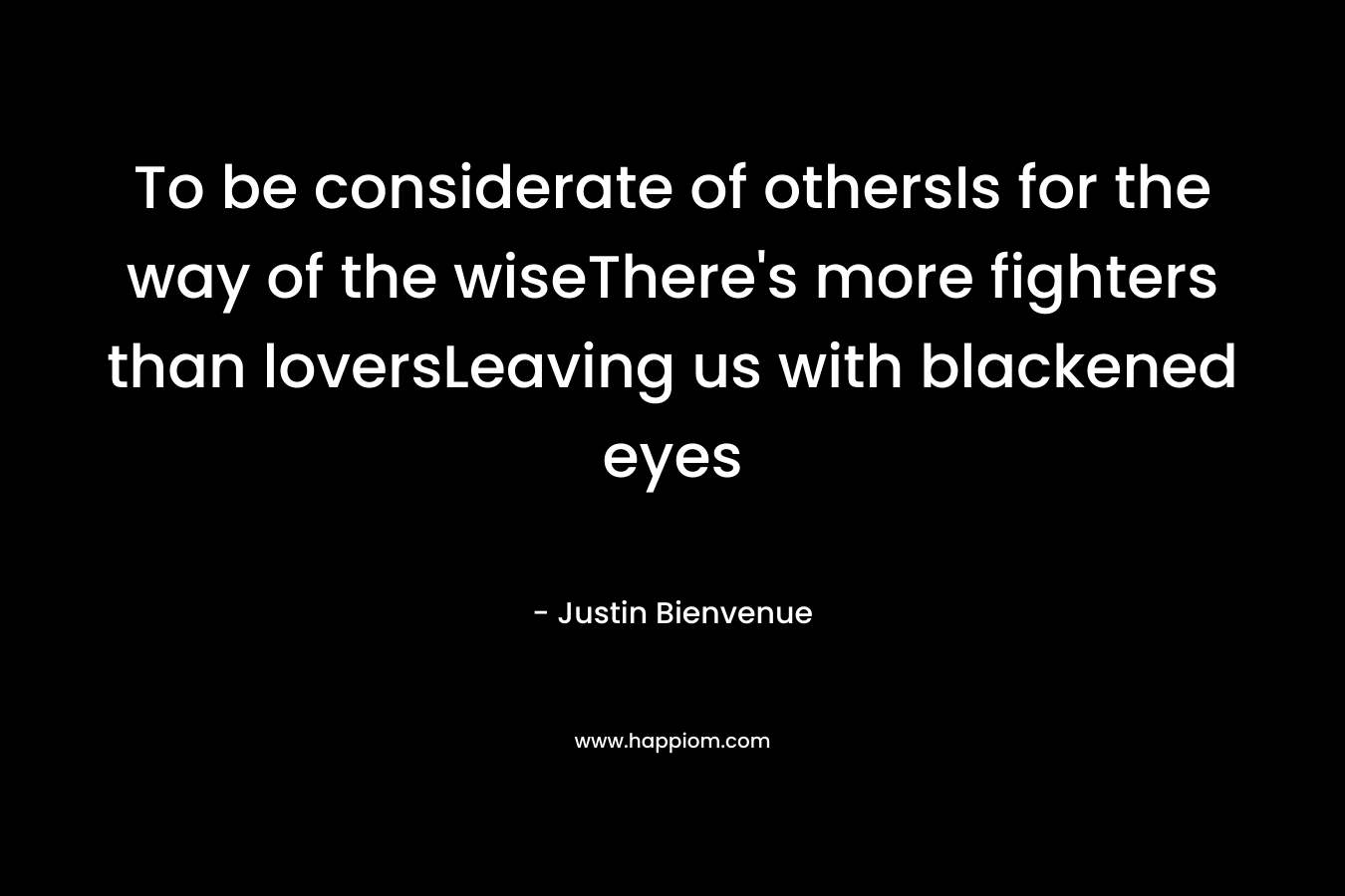 To be considerate of othersIs for the way of the wiseThere’s more fighters than loversLeaving us with blackened eyes – Justin Bienvenue