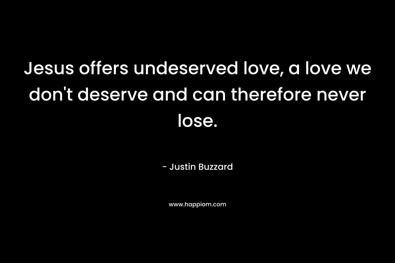 Jesus offers undeserved love, a love we don’t deserve and can therefore never lose. – Justin Buzzard