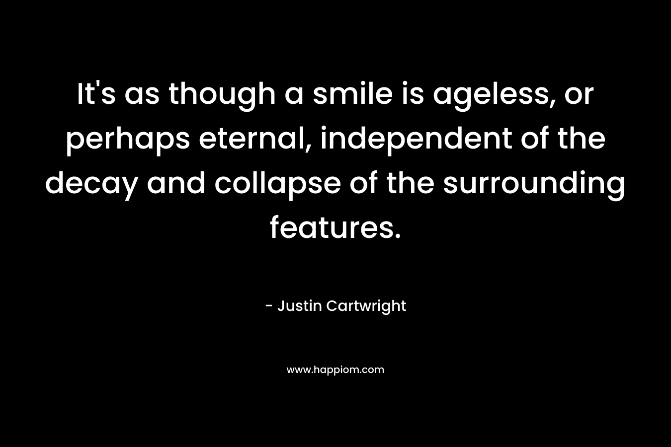 It’s as though a smile is ageless, or perhaps eternal, independent of the decay and collapse of the surrounding features. – Justin Cartwright