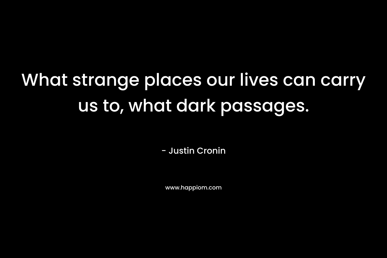 What strange places our lives can carry us to, what dark passages. – Justin Cronin