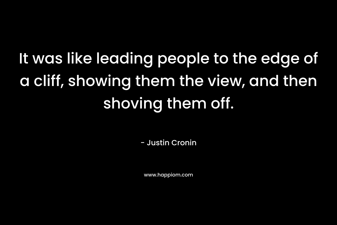 It was like leading people to the edge of a cliff, showing them the view, and then shoving them off. – Justin Cronin