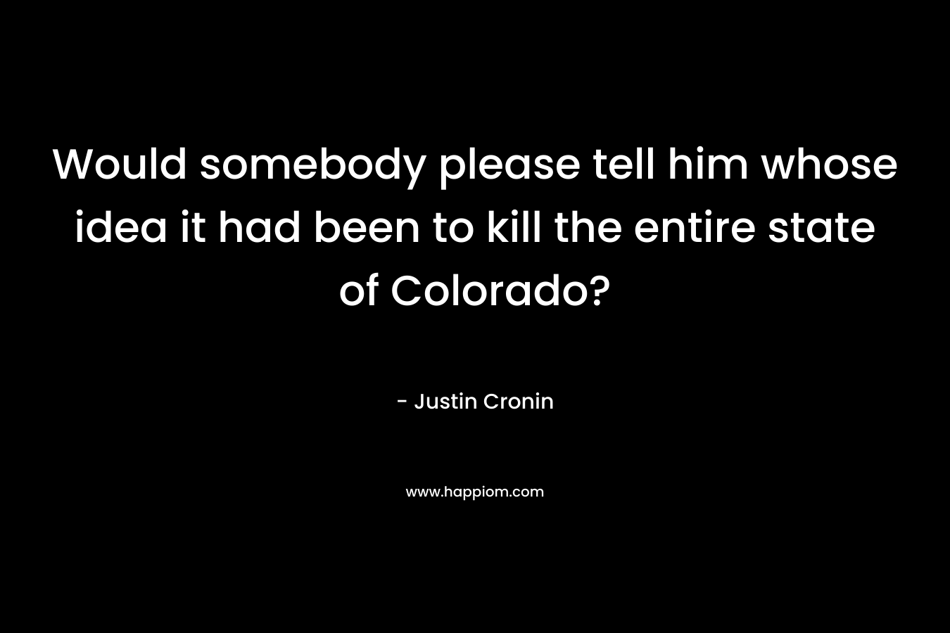 Would somebody please tell him whose idea it had been to kill the entire state of Colorado? – Justin Cronin