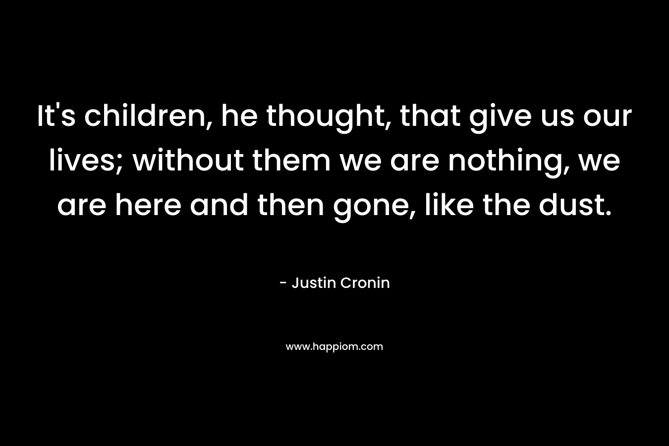 It's children, he thought, that give us our lives; without them we are nothing, we are here and then gone, like the dust.
