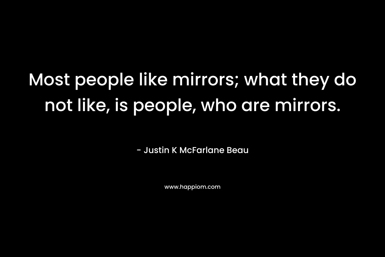 Most people like mirrors; what they do not like, is people, who are mirrors.