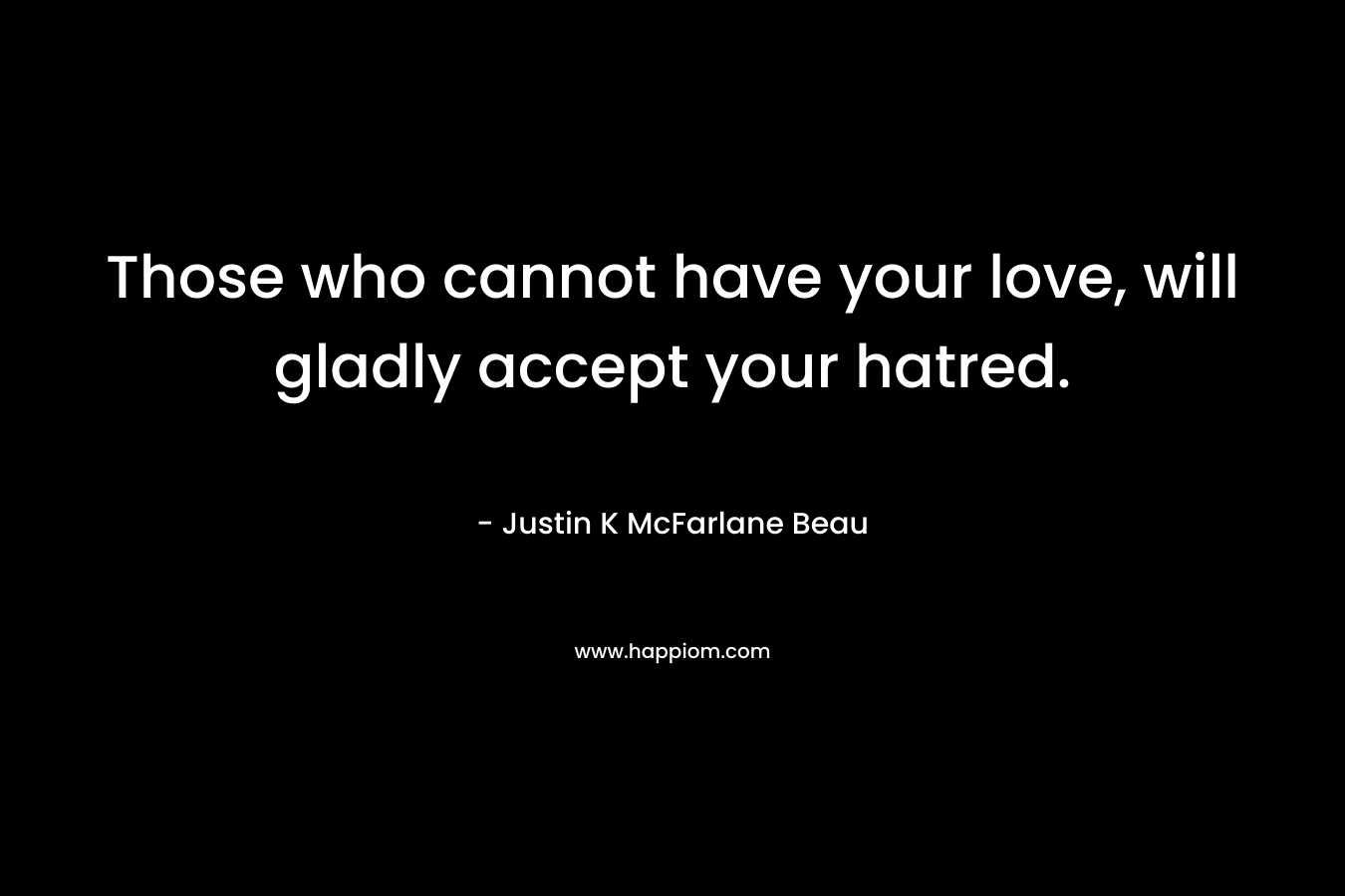 Those who cannot have your love, will gladly accept your hatred.