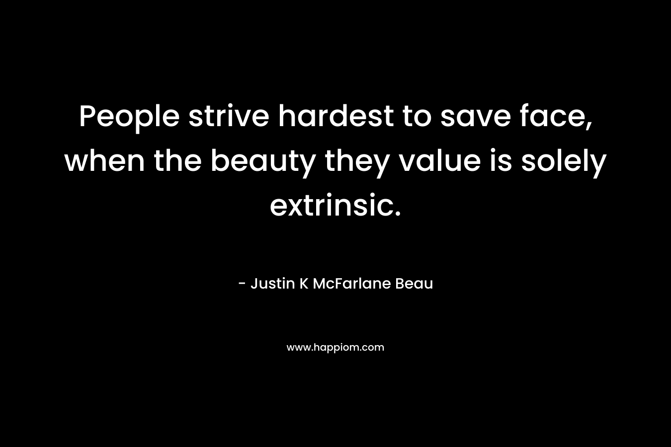 People strive hardest to save face, when the beauty they value is solely extrinsic.