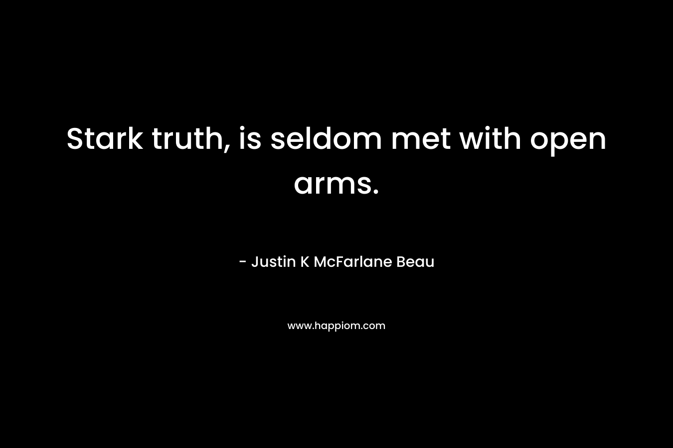 Stark truth, is seldom met with open arms. – Justin K McFarlane Beau