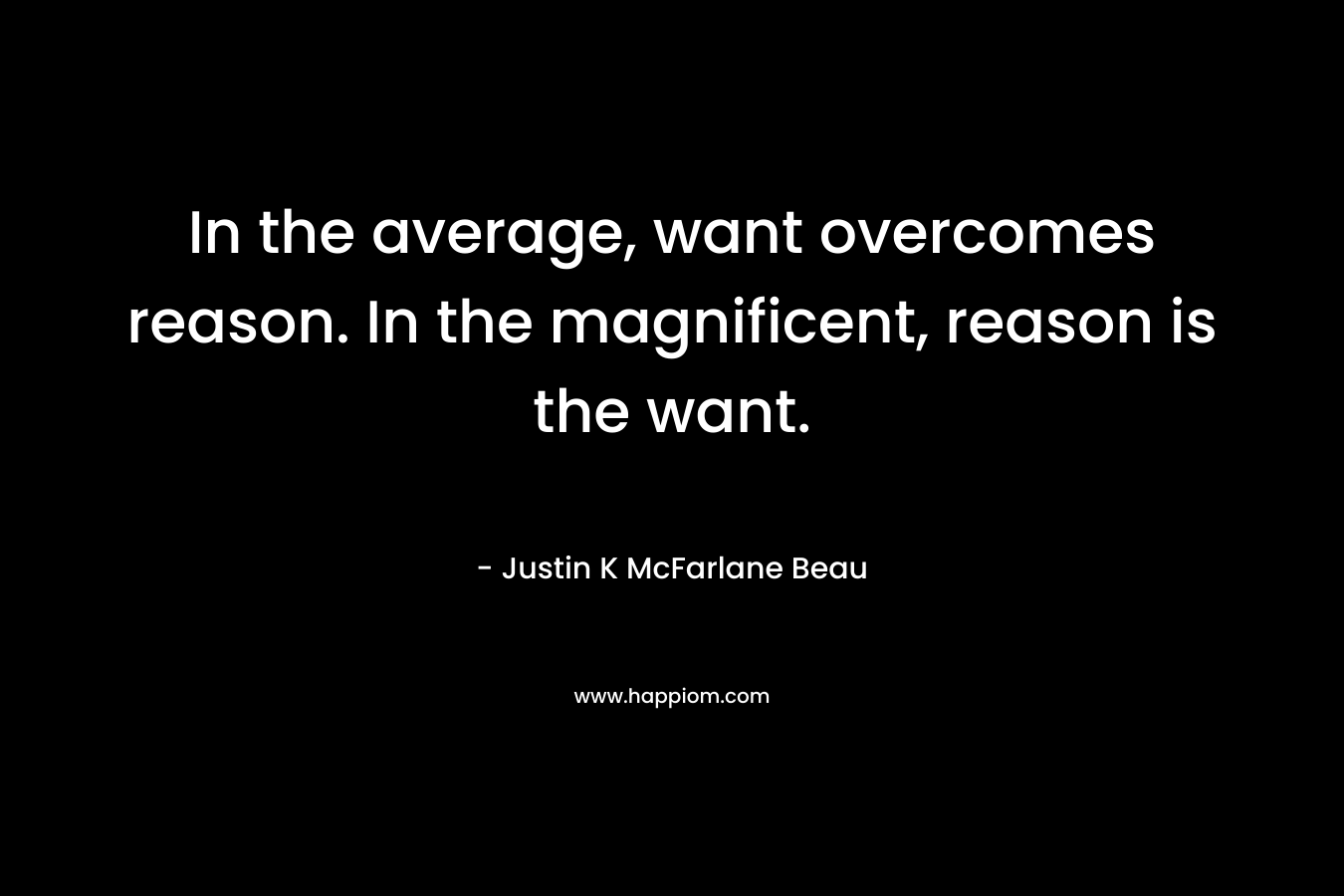 In the average, want overcomes reason. In the magnificent, reason is the want.