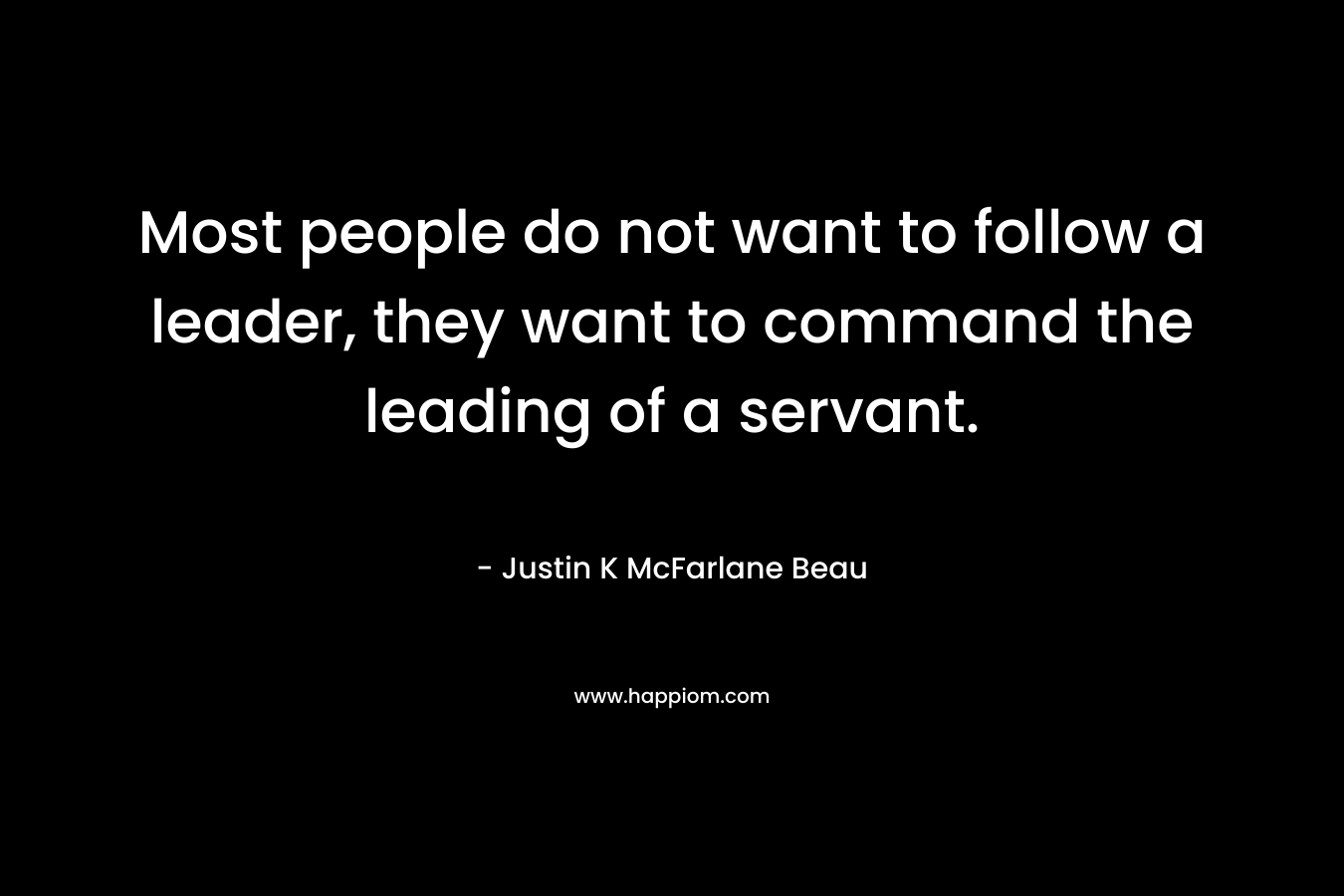 Most people do not want to follow a leader, they want to command the leading of a servant. – Justin K McFarlane Beau