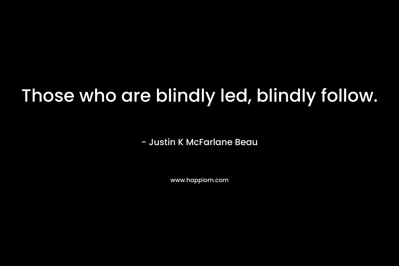 Those who are blindly led, blindly follow. – Justin K McFarlane Beau