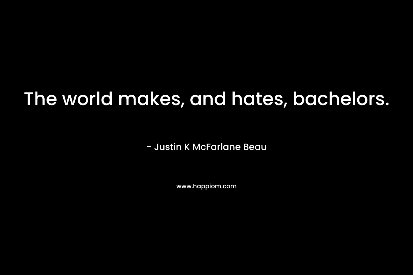 The world makes, and hates, bachelors. – Justin K McFarlane Beau