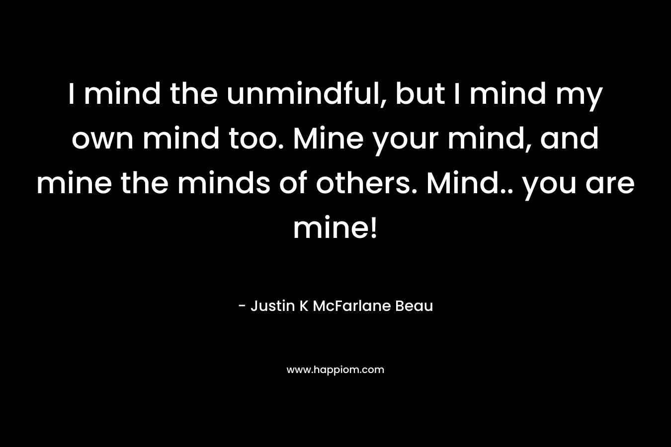I mind the unmindful, but I mind my own mind too. Mine your mind, and mine the minds of others. Mind.. you are mine!