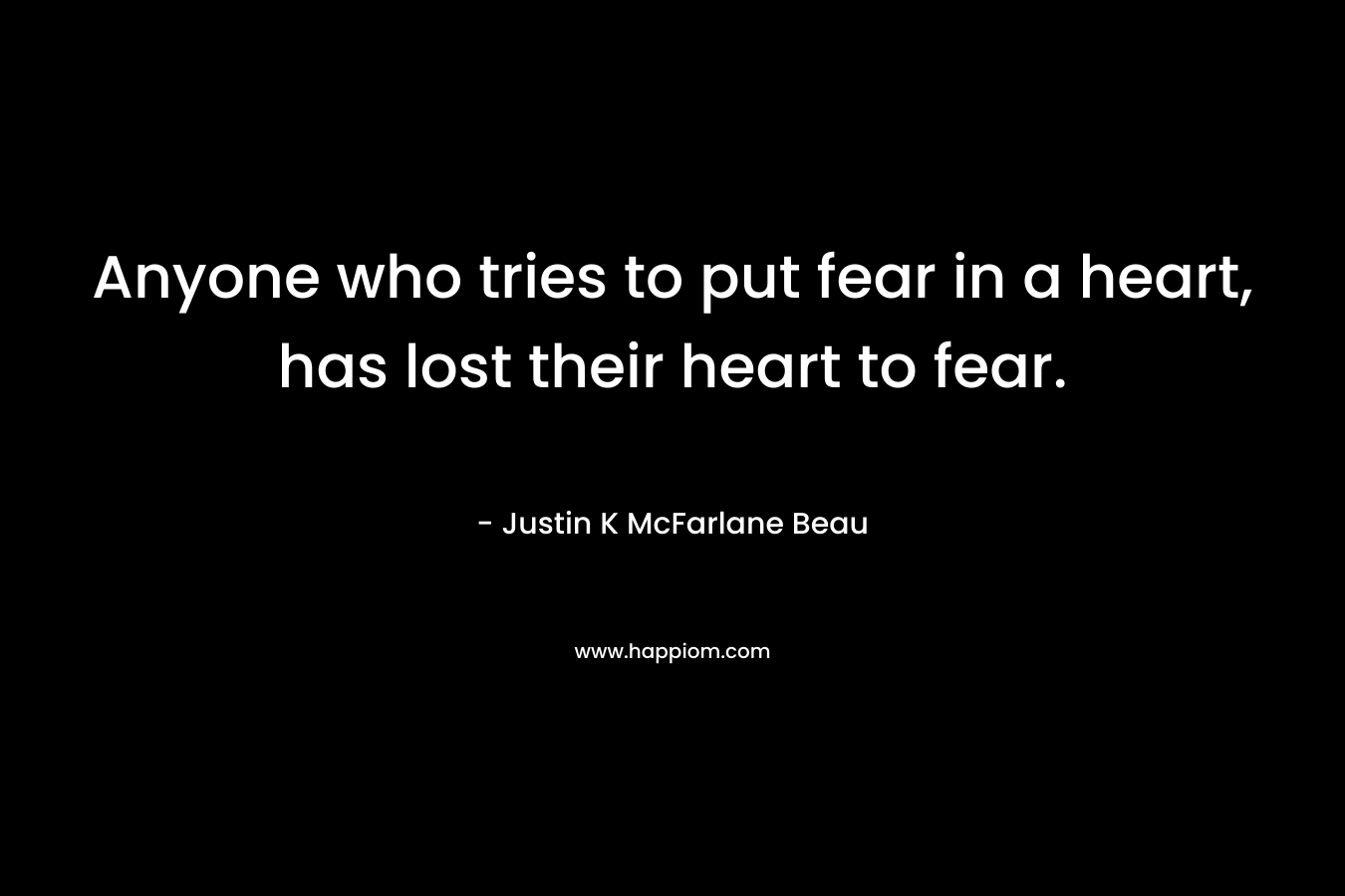 Anyone who tries to put fear in a heart, has lost their heart to fear.
