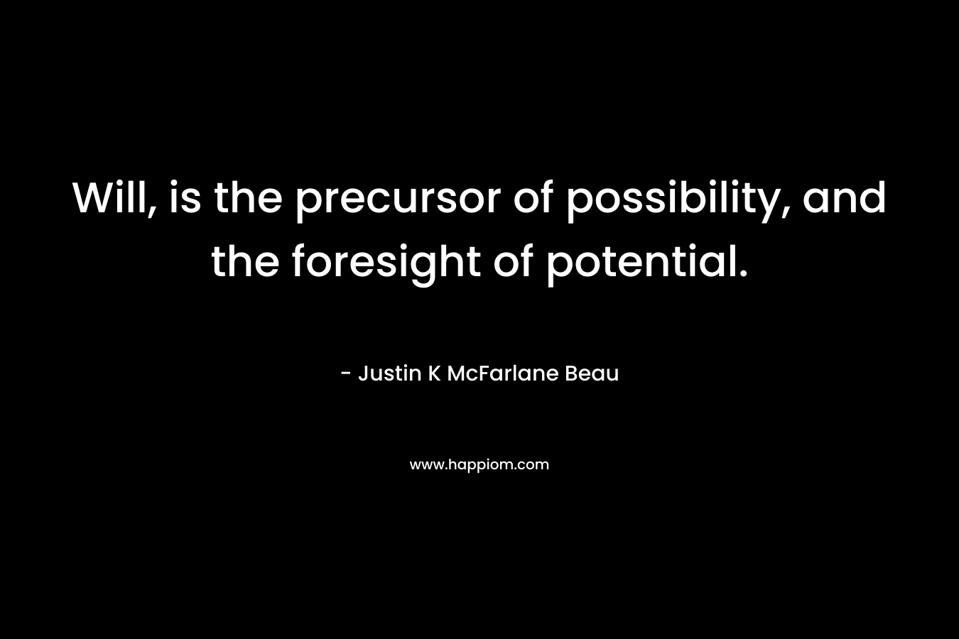 Will, is the precursor of possibility, and the foresight of potential. – Justin K McFarlane Beau