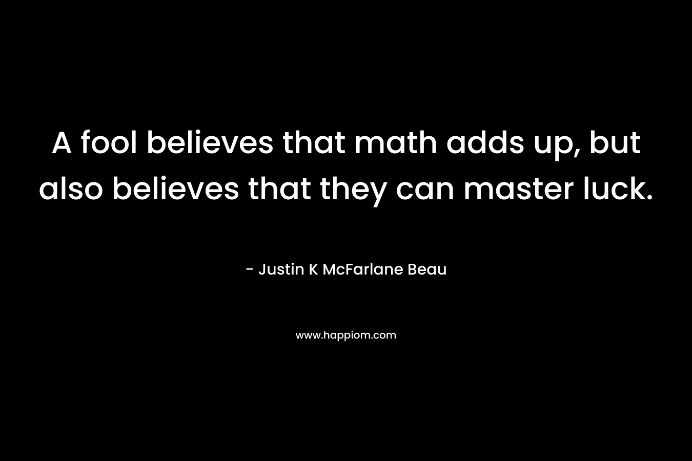 A fool believes that math adds up, but also believes that they can master luck.