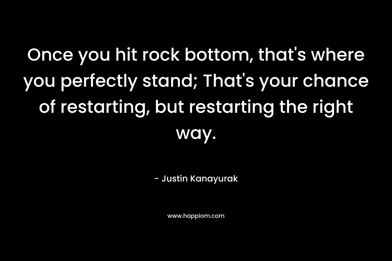 Once you hit rock bottom, that's where you perfectly stand; That's your chance of restarting, but restarting the right way.