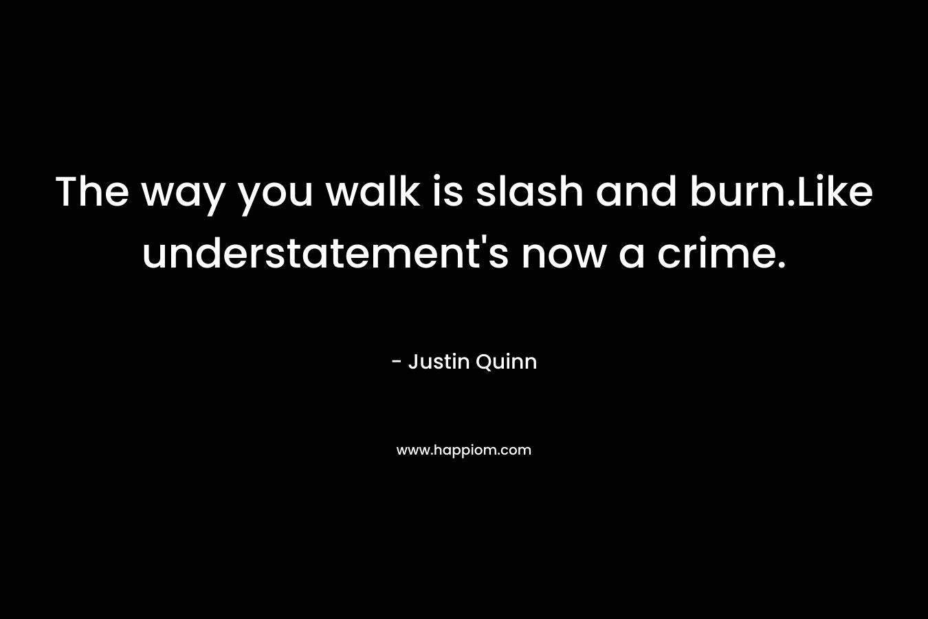 The way you walk is slash and burn.Like understatement’s now a crime. – Justin Quinn