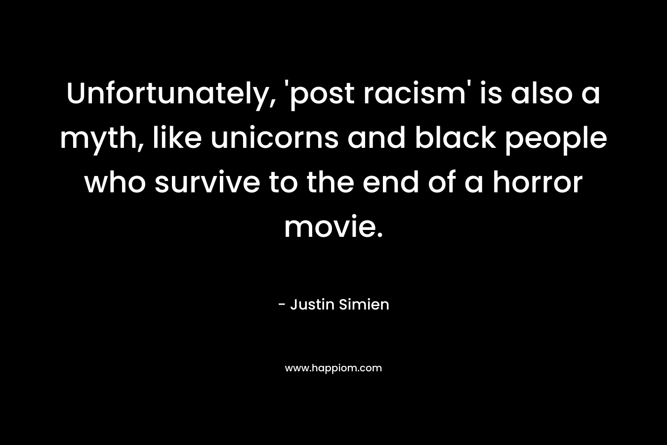 Unfortunately, ‘post racism’ is also a myth, like unicorns and black people who survive to the end of a horror movie. – Justin Simien