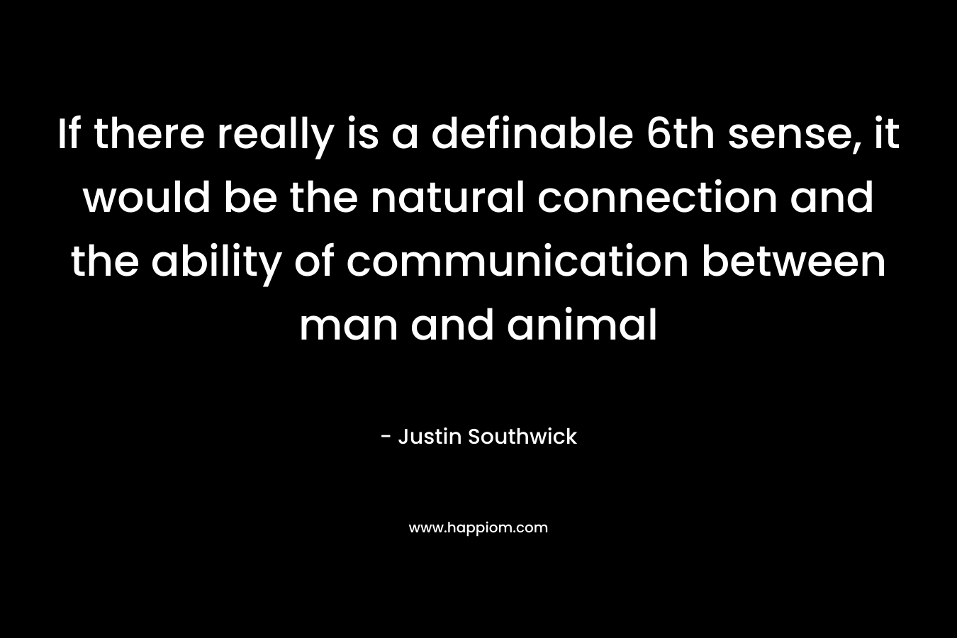 If there really is a definable 6th sense, it would be the natural connection and the ability of communication between man and animal – Justin Southwick