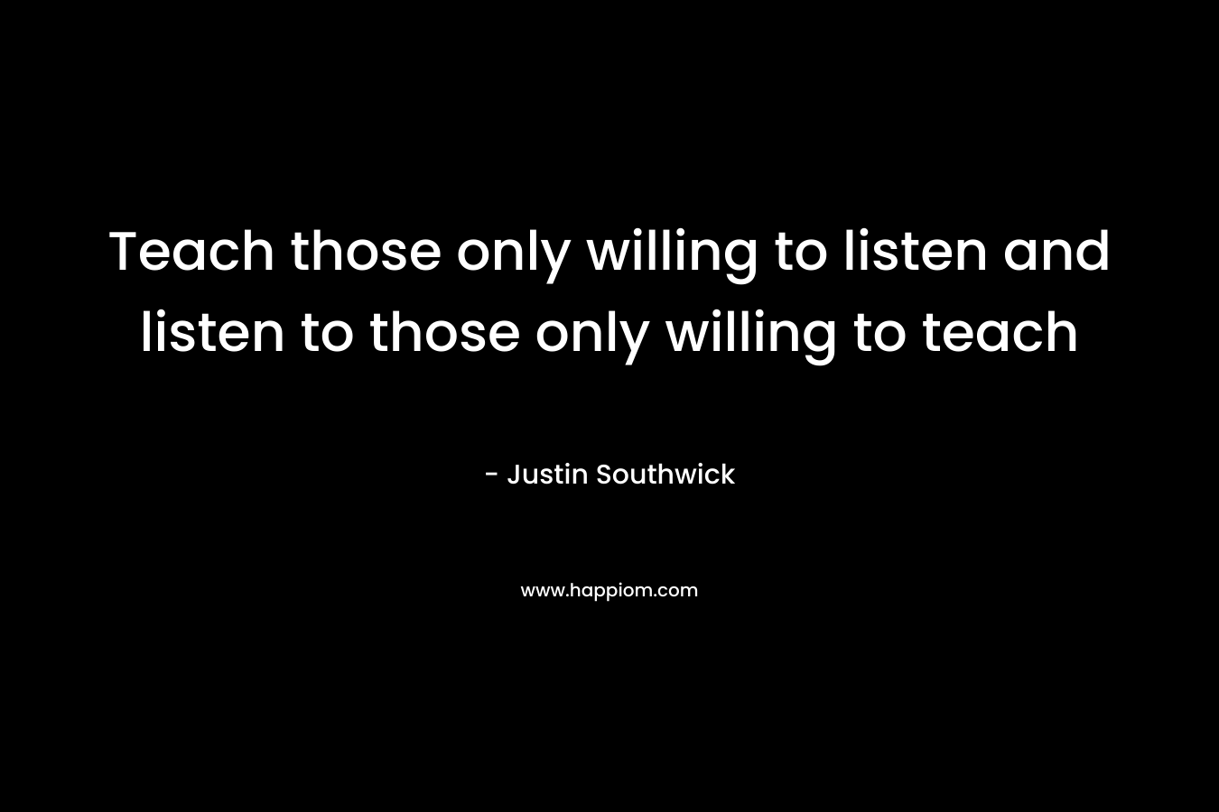 Teach those only willing to listen and listen to those only willing to teach