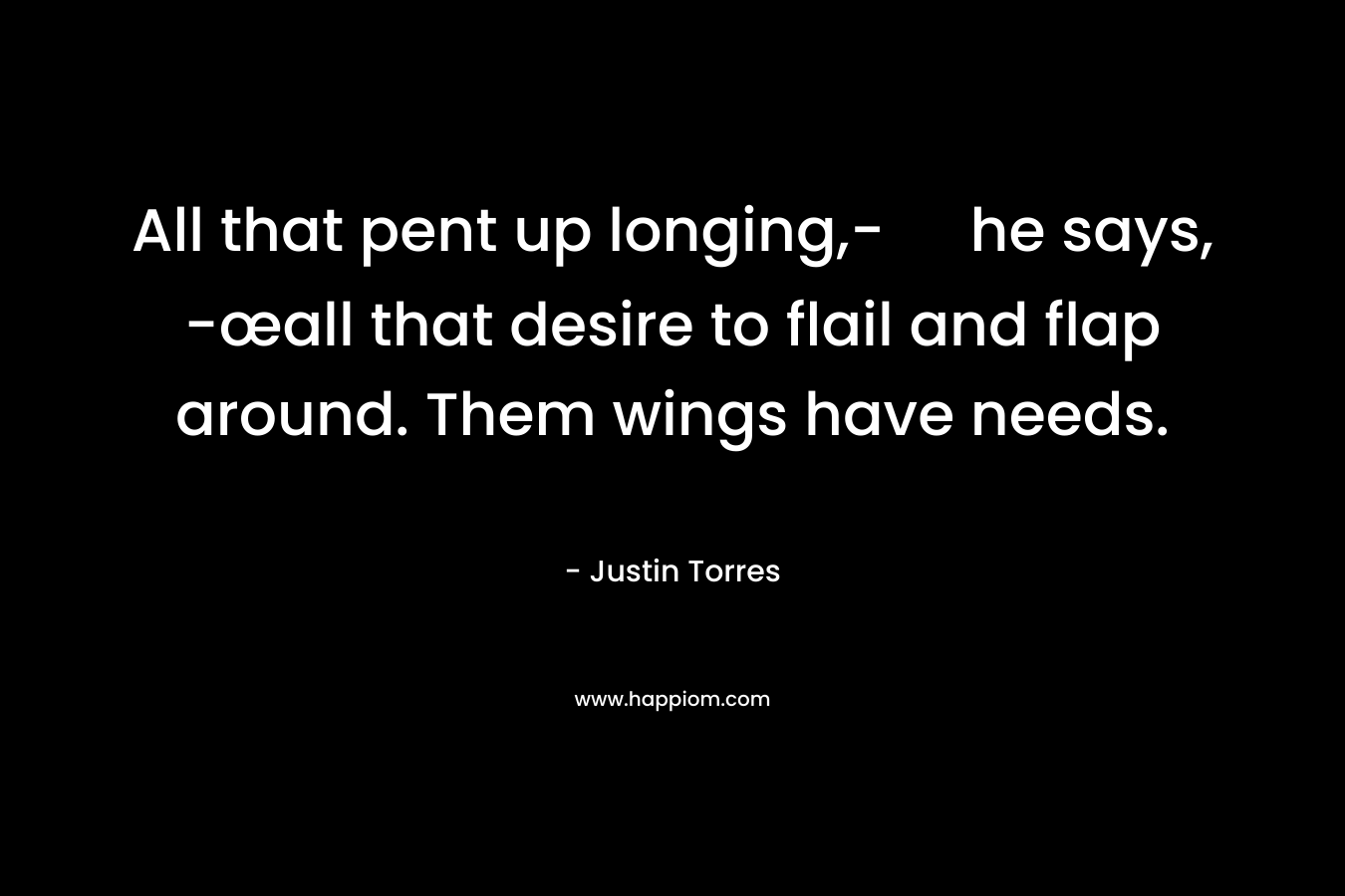 All that pent up longing,- he says, -œall that desire to flail and flap around. Them wings have needs. – Justin Torres