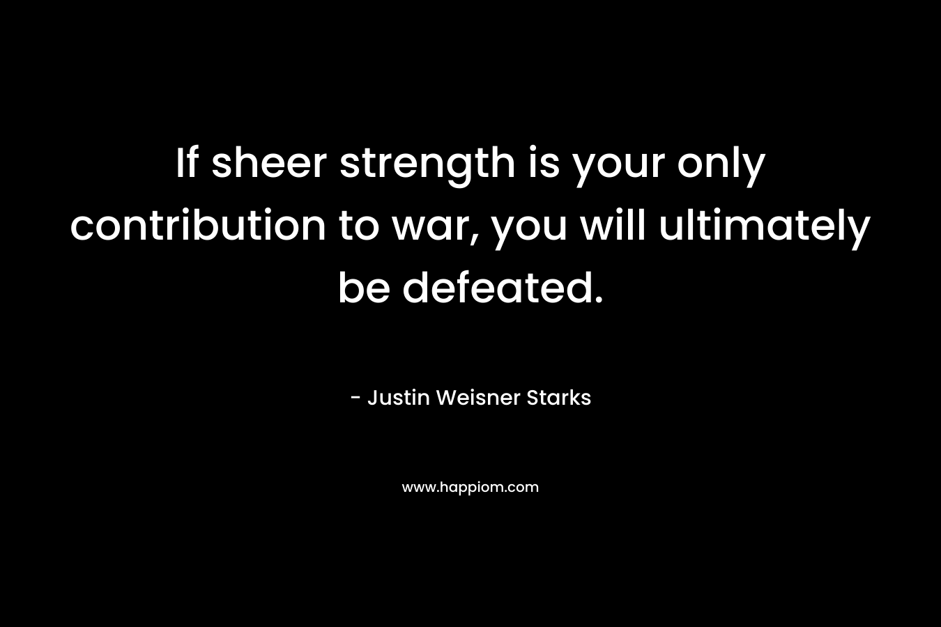 If sheer strength is your only contribution to war, you will ultimately be defeated.
