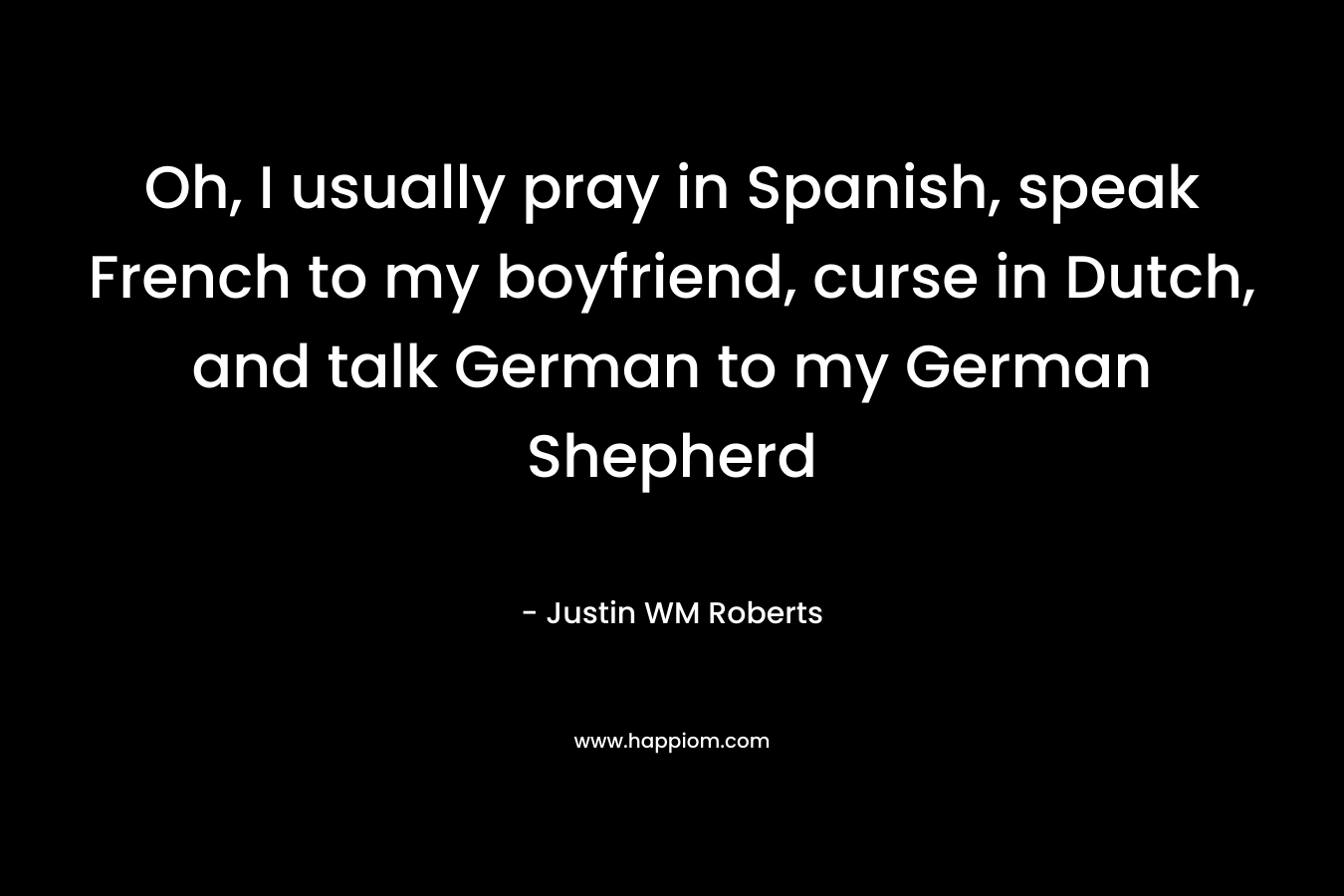 Oh, I usually pray in Spanish, speak French to my boyfriend, curse in Dutch, and talk German to my German Shepherd – Justin WM Roberts