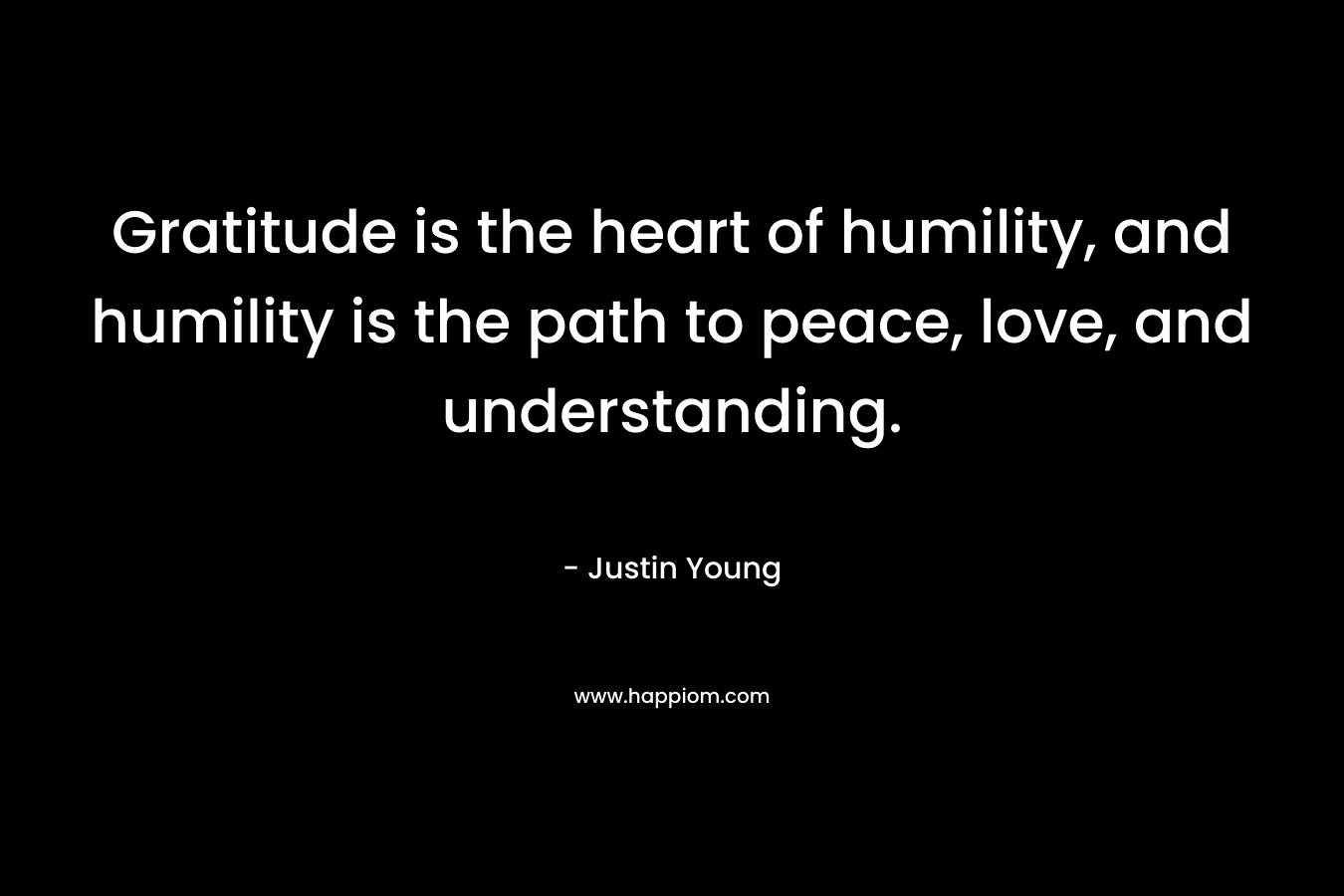 Gratitude is the heart of humility, and humility is the path to peace, love, and understanding.