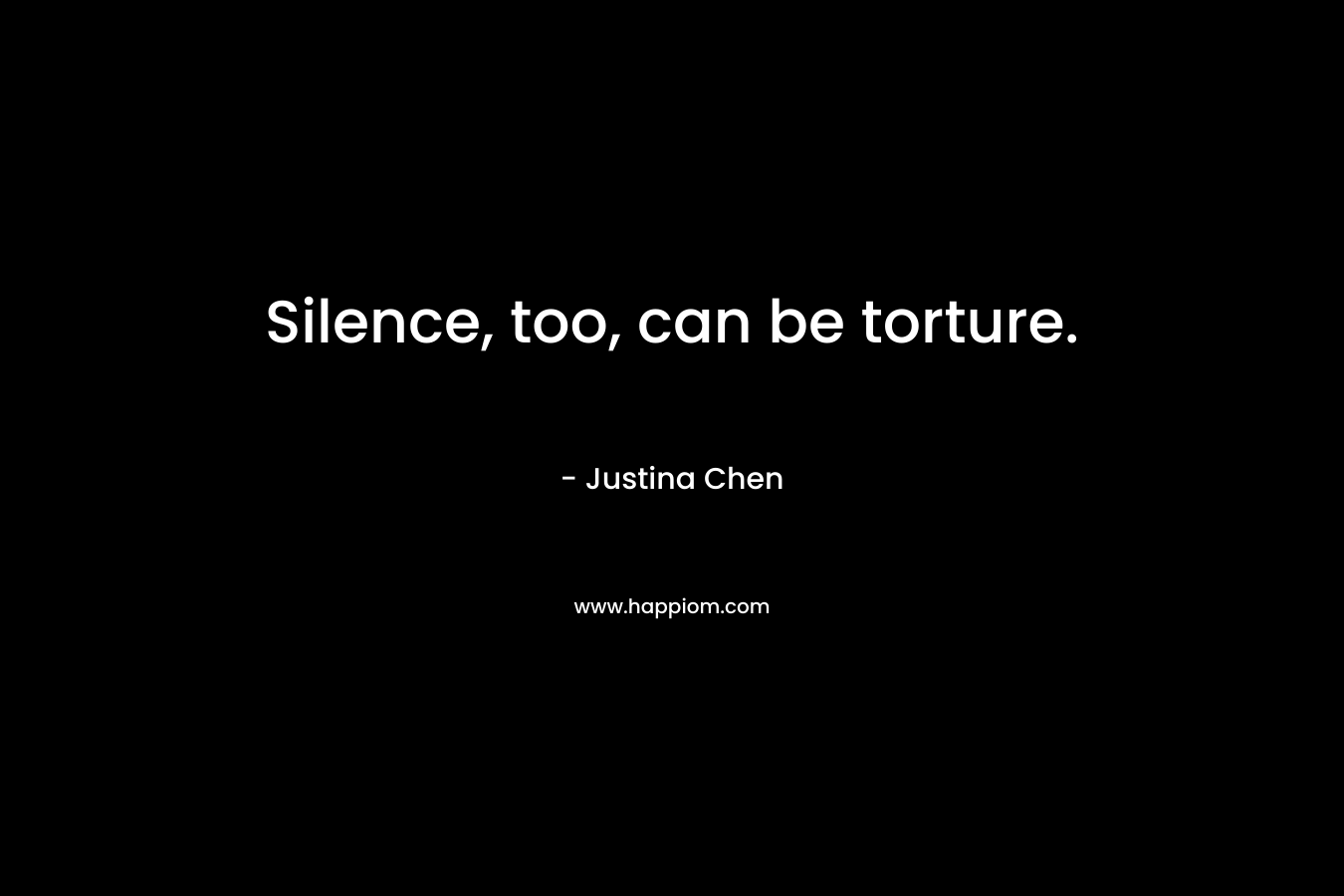 Silence, too, can be torture. – Justina Chen