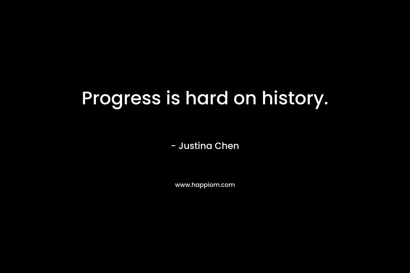 Progress is hard on history. – Justina Chen