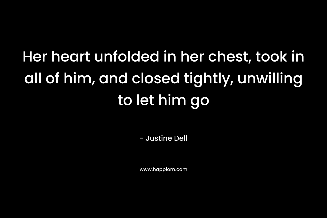 Her heart unfolded in her chest, took in all of him, and closed tightly, unwilling to let him go – Justine Dell