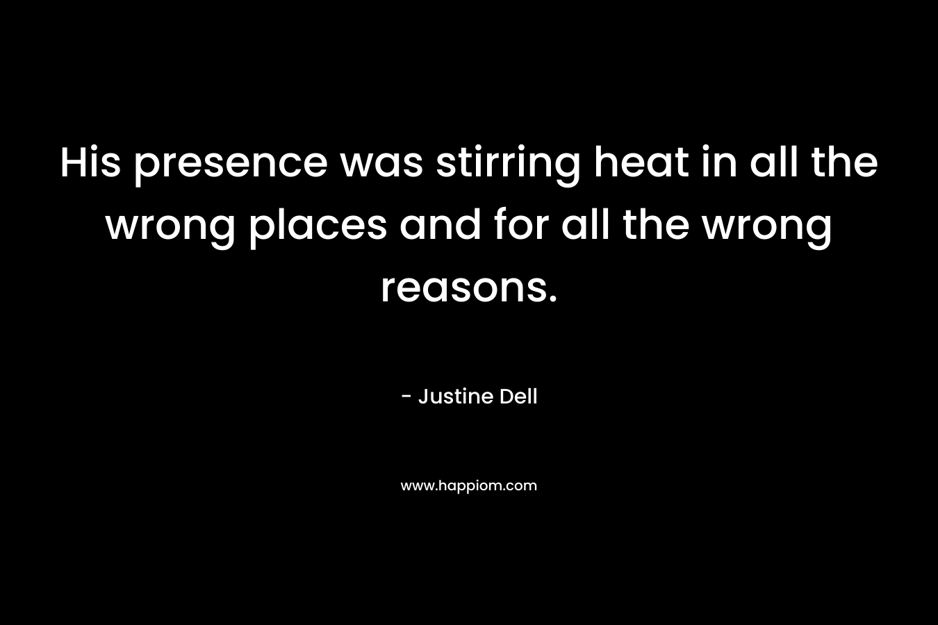 His presence was stirring heat in all the wrong places and for all the wrong reasons. – Justine Dell
