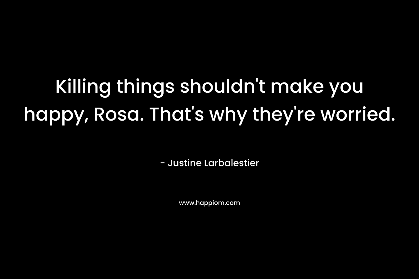 Killing things shouldn’t make you happy, Rosa. That’s why they’re worried. – Justine Larbalestier
