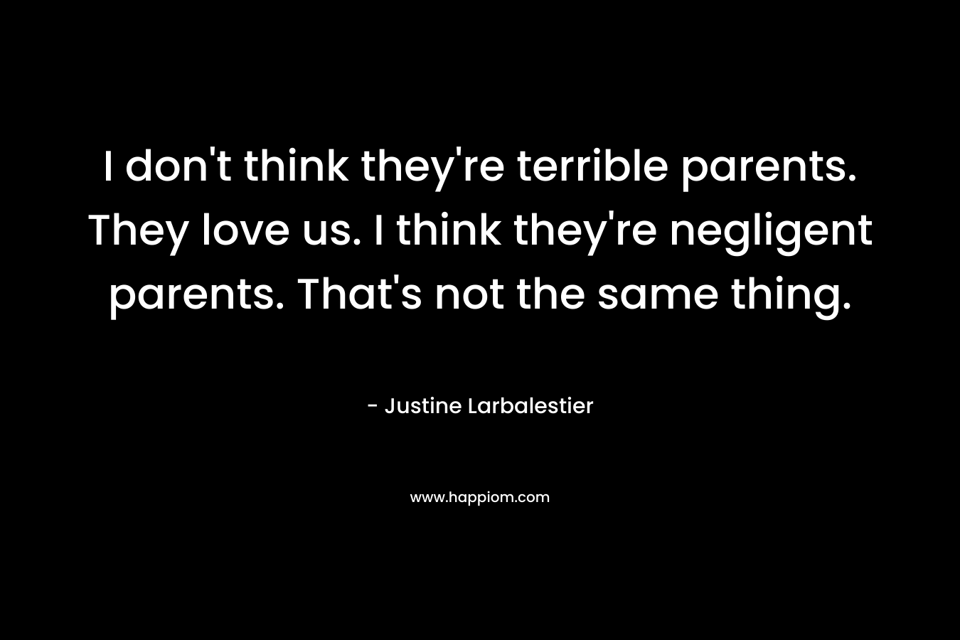 I don't think they're terrible parents. They love us. I think they're negligent parents. That's not the same thing.