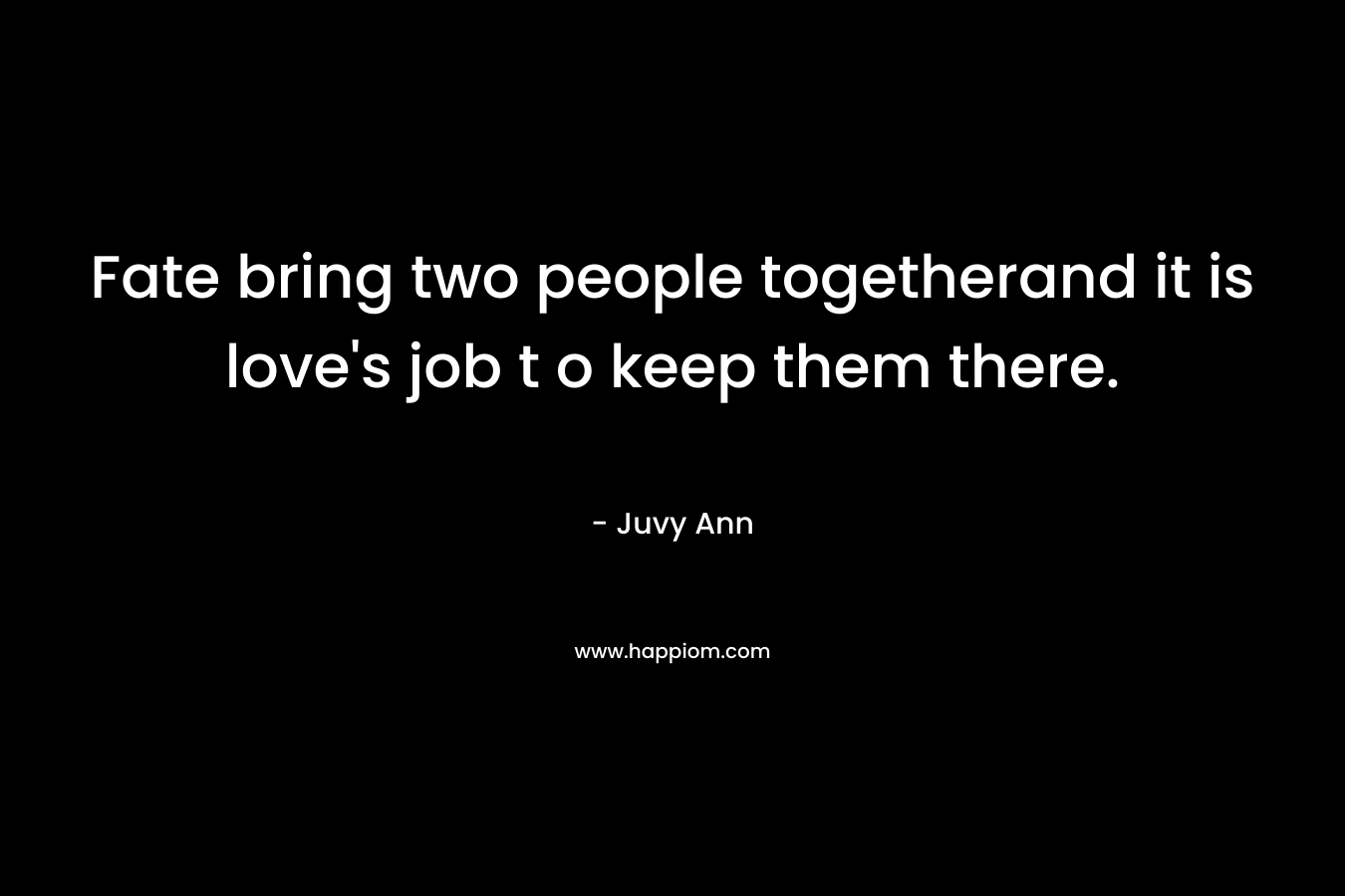 Fate bring two people togetherand it is love’s job t o keep them there. – Juvy Ann