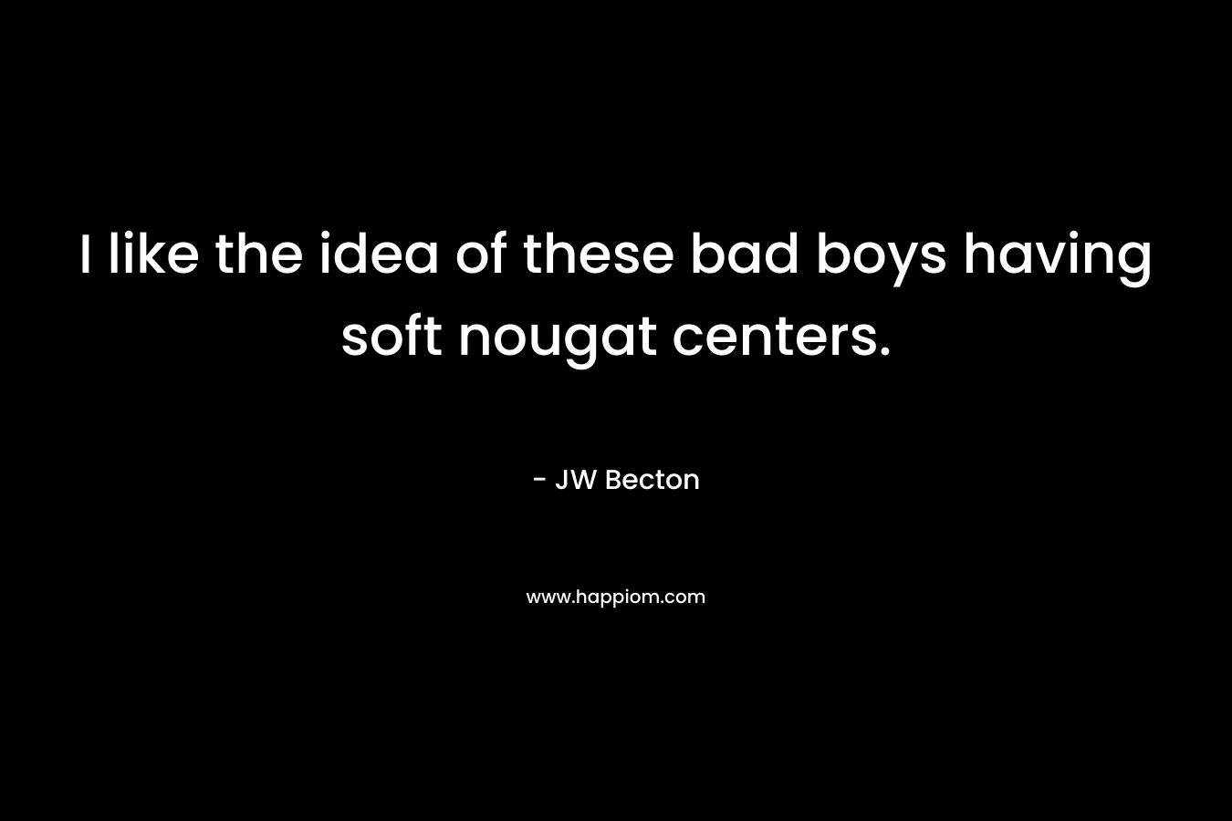 I like the idea of these bad boys having soft nougat centers. – JW Becton
