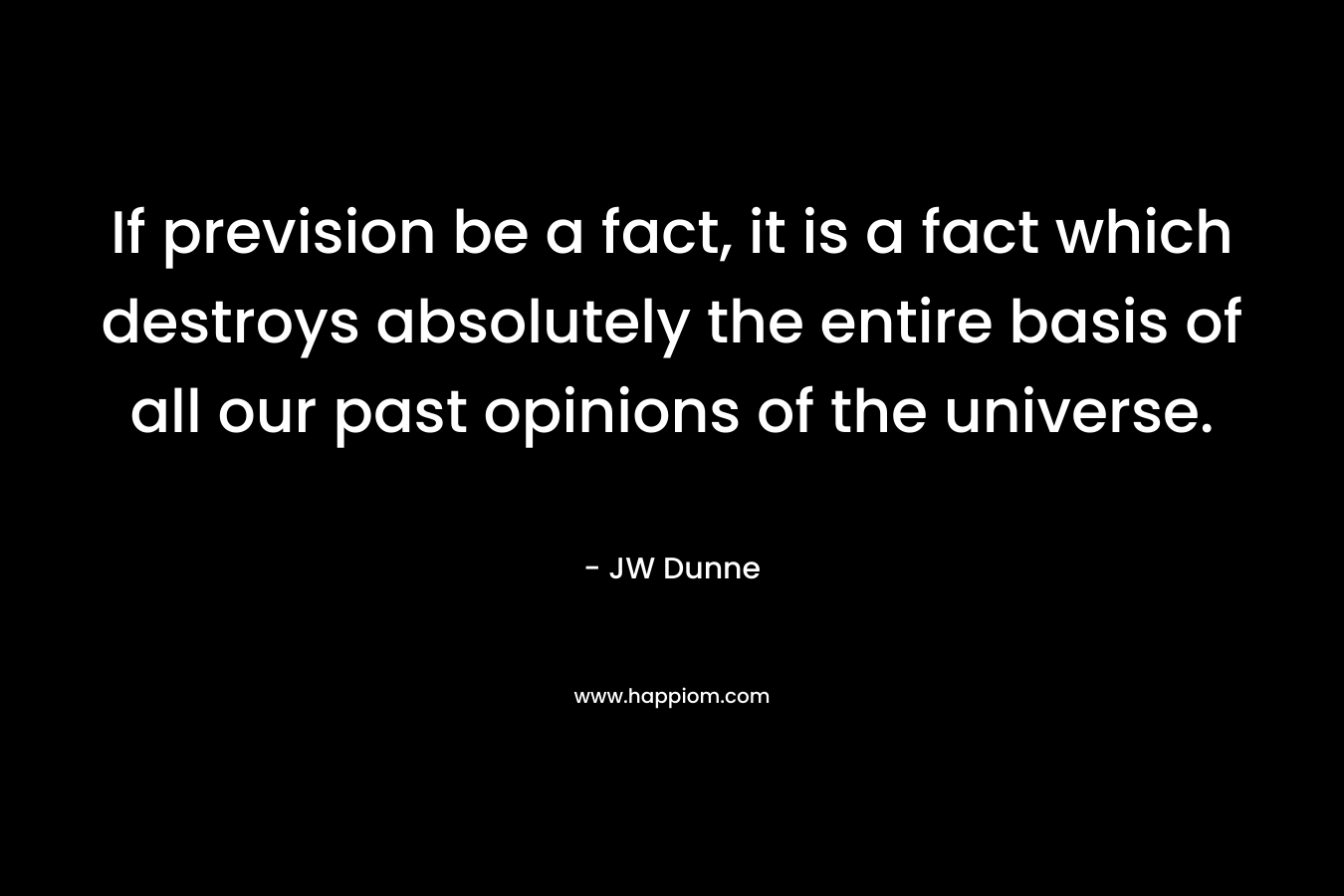 If prevision be a fact, it is a fact which destroys absolutely the entire basis of all our past opinions of the universe. – JW Dunne