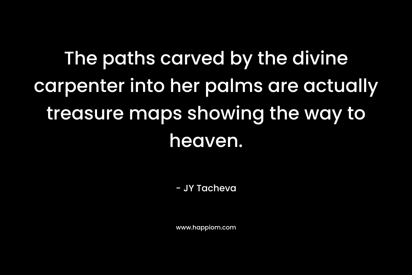 The paths carved by the divine carpenter into her palms are actually treasure maps showing the way to heaven.
