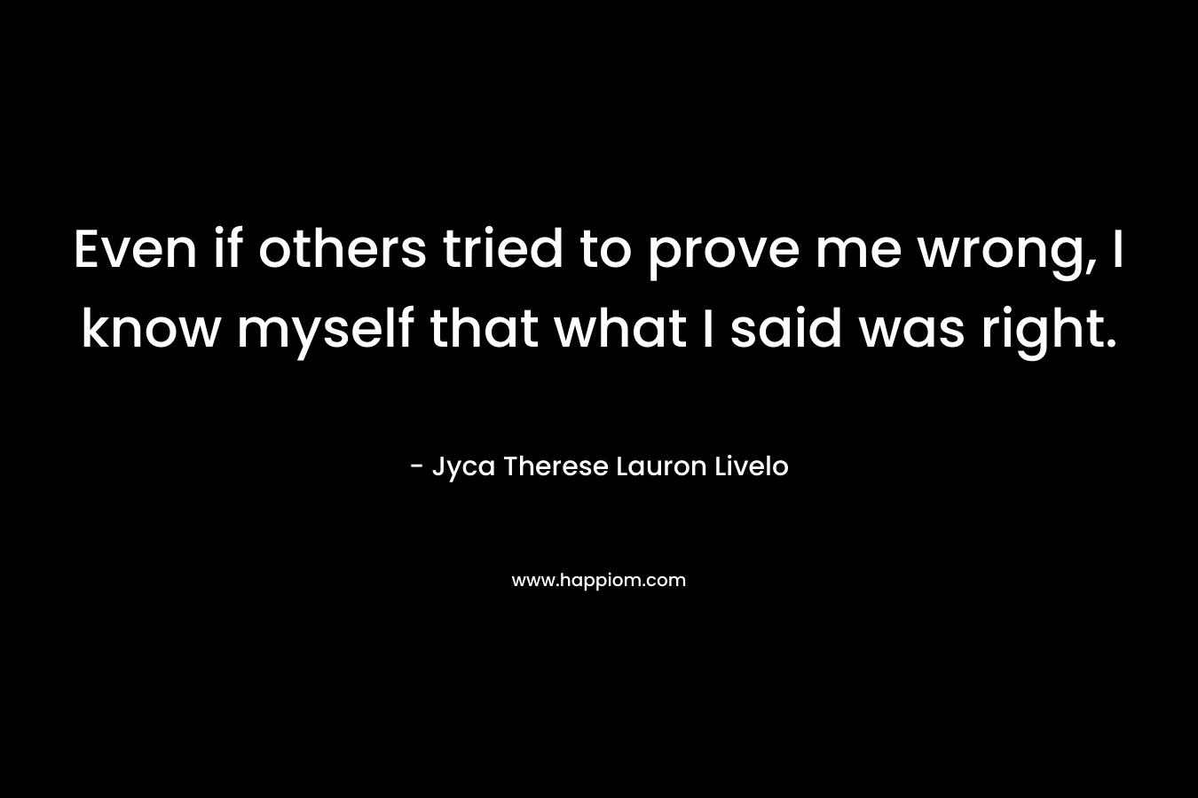 Even if others tried to prove me wrong, I know myself that what I said was right. – Jyca Therese Lauron Livelo