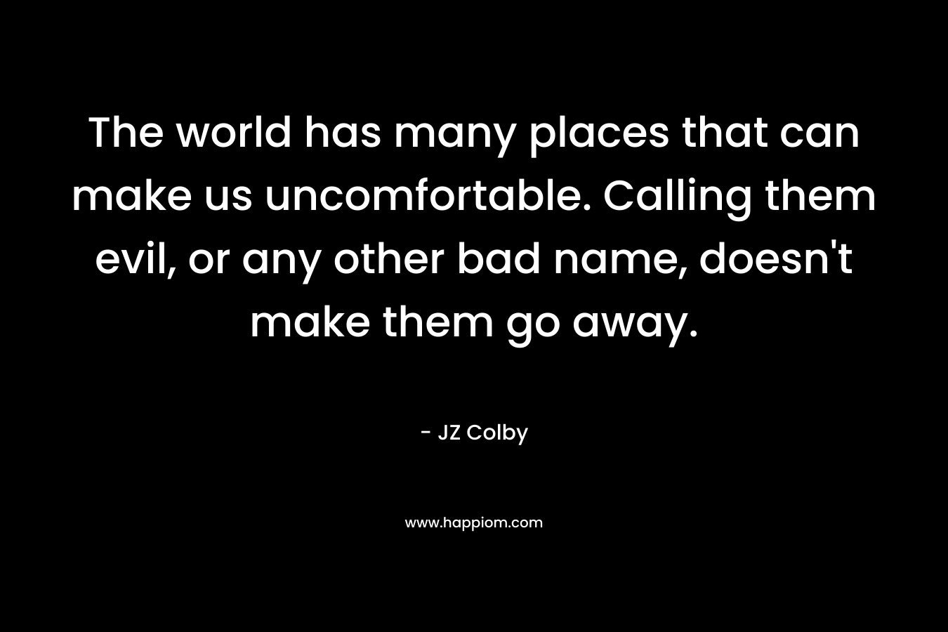 The world has many places that can make us uncomfortable. Calling them evil, or any other bad name, doesn't make them go away.