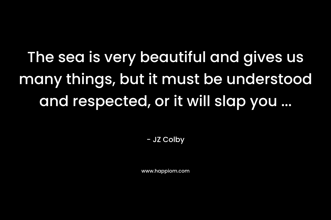 The sea is very beautiful and gives us many things, but it must be understood and respected, or it will slap you ...