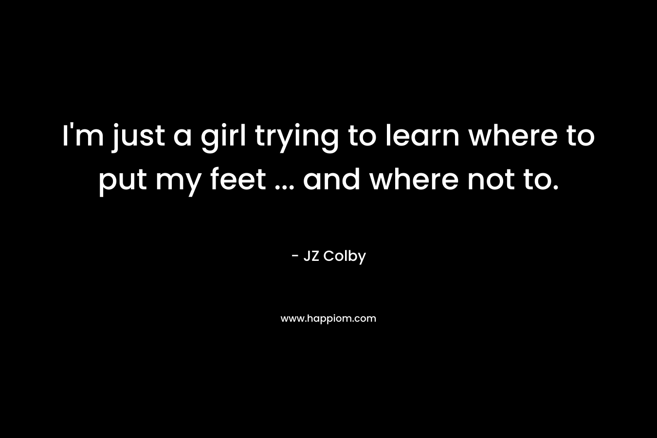 I’m just a girl trying to learn where to put my feet … and where not to. – JZ Colby
