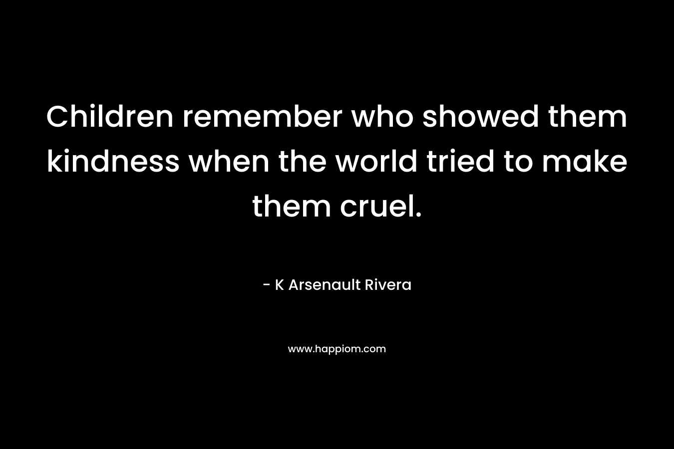 Children remember who showed them kindness when the world tried to make them cruel.