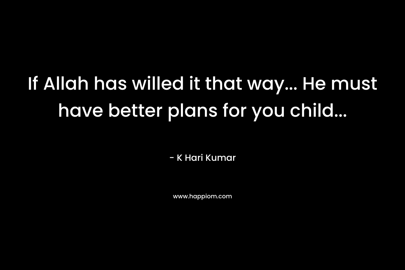 If Allah has willed it that way... He must have better plans for you child...