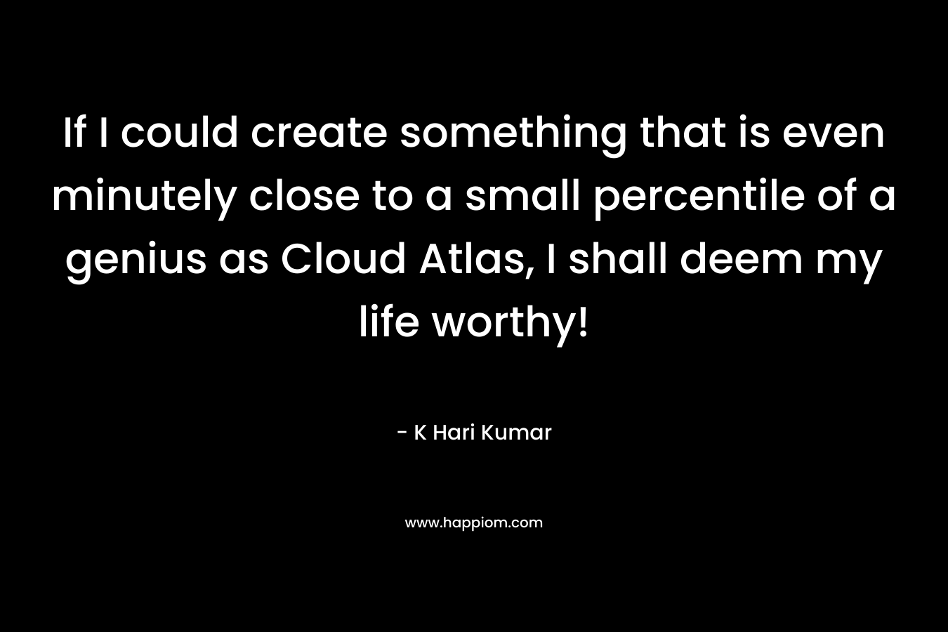 If I could create something that is even minutely close to a small percentile of a genius as Cloud Atlas, I shall deem my life worthy! – K Hari Kumar