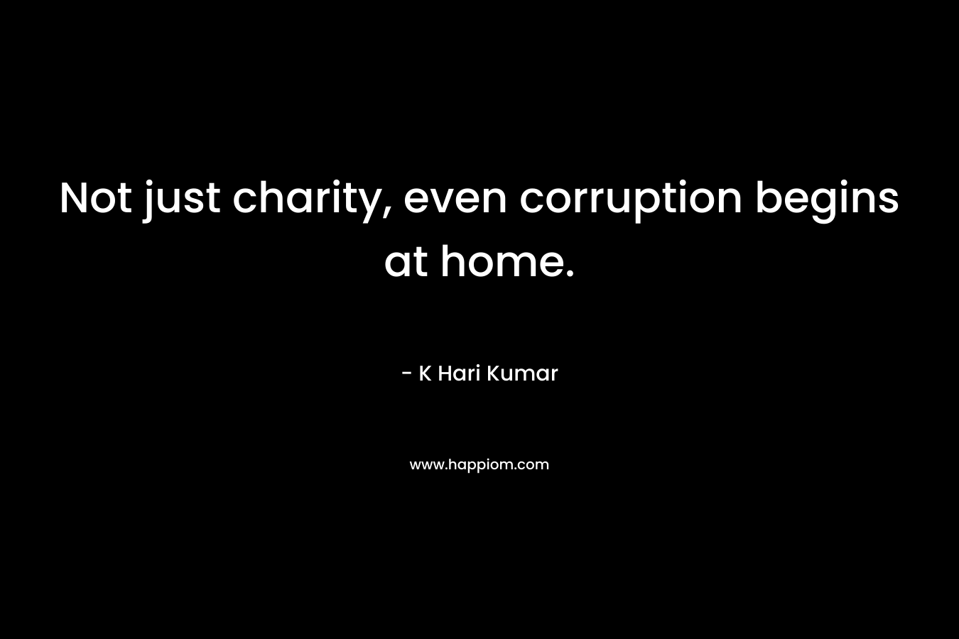 Not just charity, even corruption begins at home. – K Hari Kumar