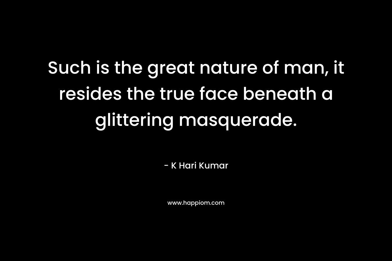 Such is the great nature of man, it resides the true face beneath a glittering masquerade.