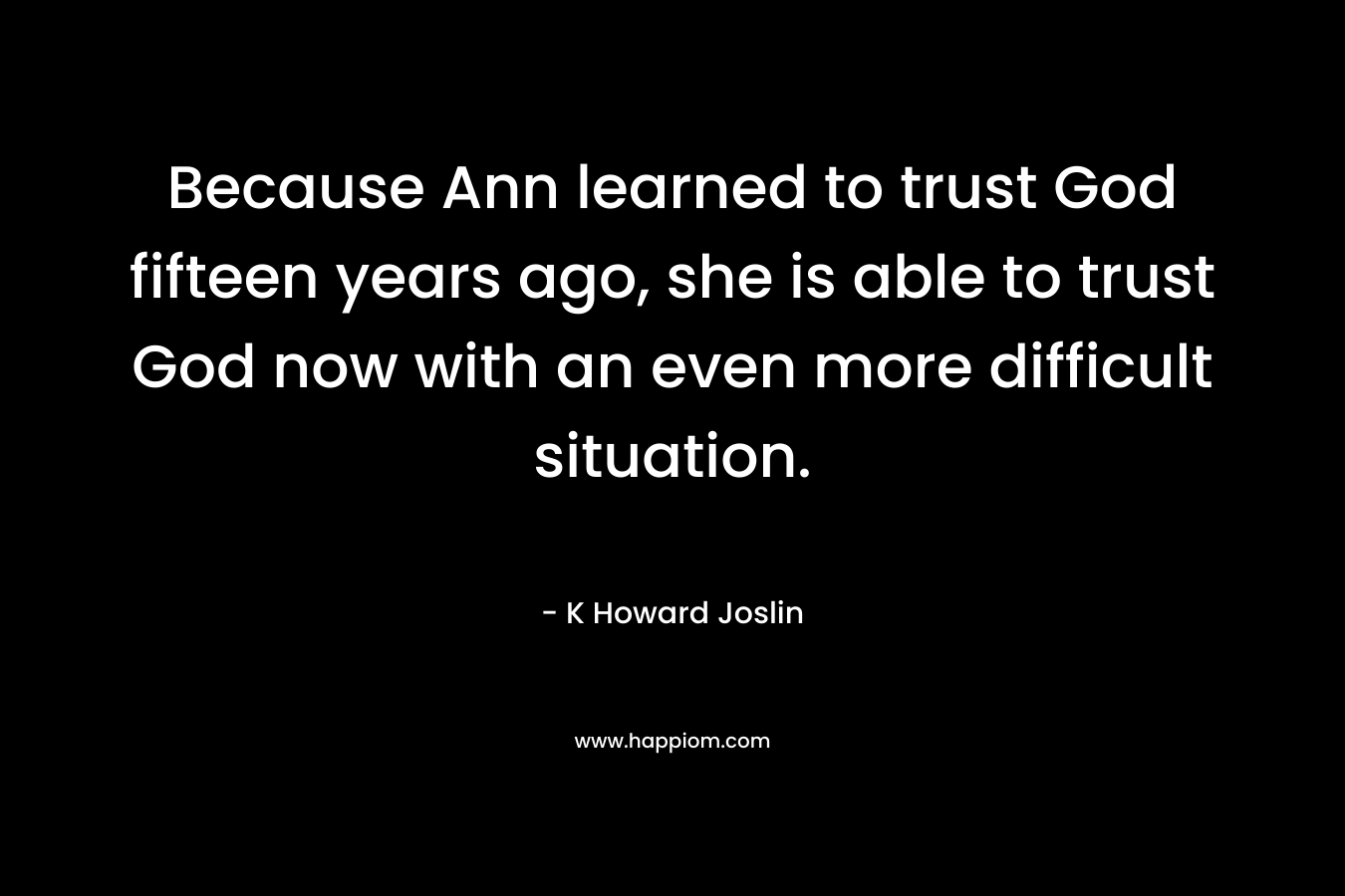 Because Ann learned to trust God fifteen years ago, she is able to trust God now with an even more difficult situation.