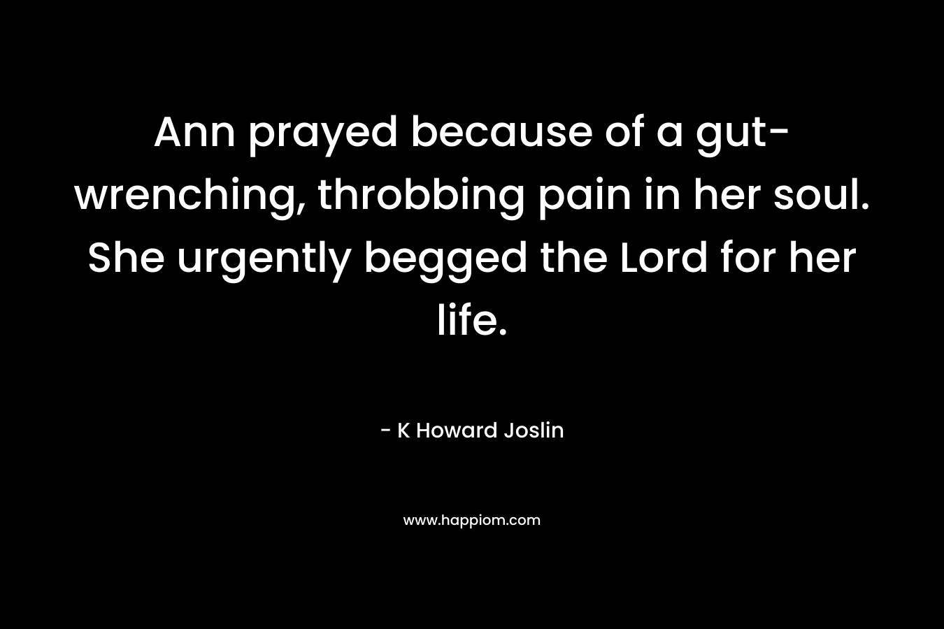 Ann prayed because of a gut-wrenching, throbbing pain in her soul. She urgently begged the Lord for her life. – K Howard Joslin