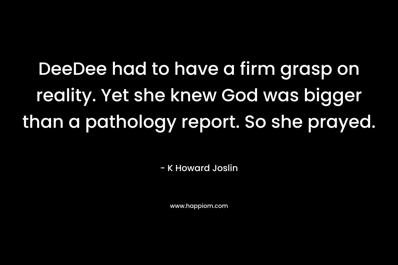 DeeDee had to have a firm grasp on reality. Yet she knew God was bigger than a pathology report. So she prayed. – K Howard Joslin